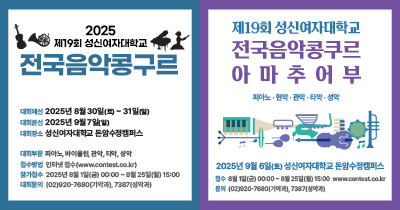 2025 제19회 성신여자대학교 전국음악콩구르/2025년 8월30일(토)~31일(일)/대회 2025년 9월7일(일)/대회장소 성신여자대학교돈암수정캠퍼스/대회부문 피아노 바이올린, 관악, 타악, 생각/접수방법 인터넷접수www.contest.co.kr)/참가접수 2025년 8월 1일(금) 00:00 8월 25일(월) 15:00/대화문의 (02)920-7680(기악과), 7387(성악과)/제19회 성신여자대학교 전국음악콩쿠르 아마추어부/피아노·현악·관악·타악·성악/2025년 9월 6일(토) 성신여자대학교 돈암수정캠퍼스 /접수  2025년 8월 1일(금) 00:00 8월25일(월) 15:00 wwwcontest.co.kr /문의 (02)620-7680(기악과),7387(성악과)